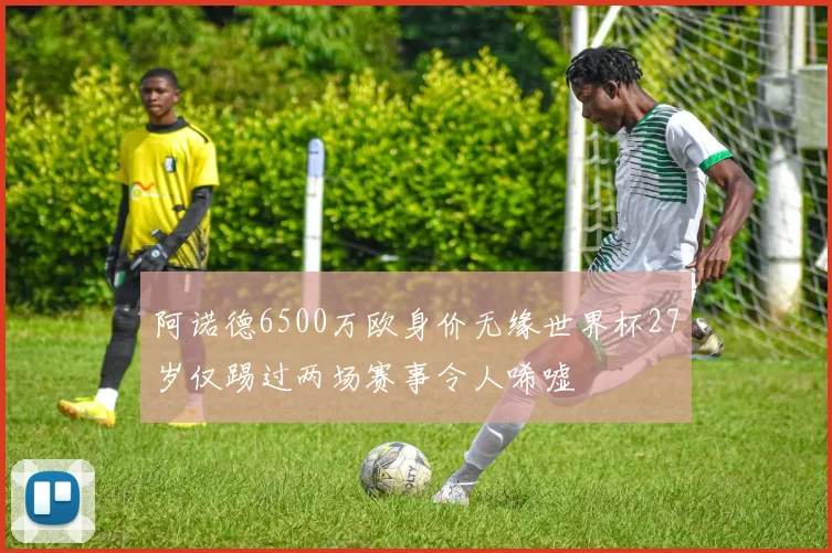 阿诺德6500万欧身价无缘世界杯27岁仅踢过两场赛事令人唏嘘