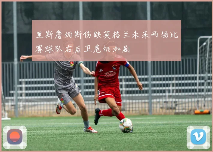 里斯詹姆斯伤缺英格兰未来两场比赛球队右后卫危机加剧