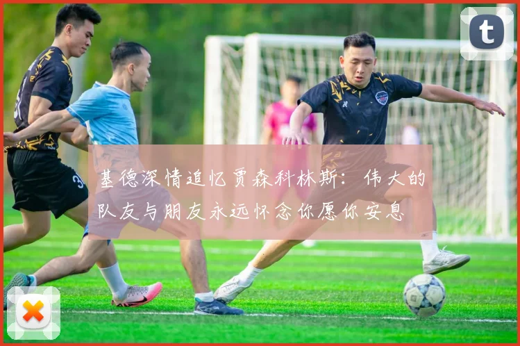 基德深情追忆贾森科林斯：伟大的队友与朋友永远怀念你愿你安息