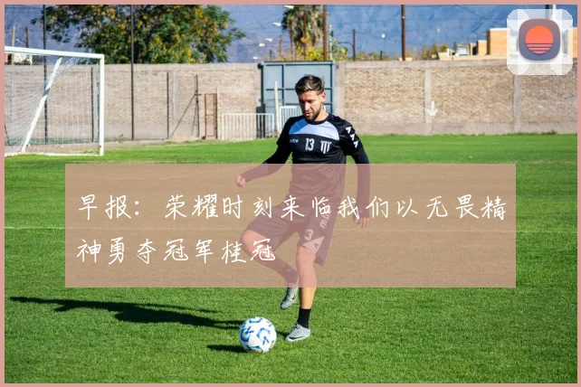 早报：荣耀时刻来临我们以无畏精神勇夺冠军桂冠