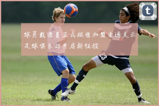 球员戴源基正式租借加盟南通支云足球俱乐部开启新征程