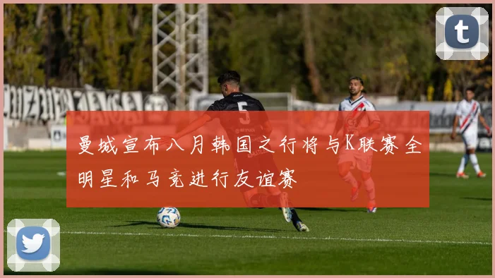 曼城宣布八月韩国之行将与K联赛全明星和马竞进行友谊赛