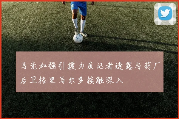 马竞加强引援力度记者透露与药厂后卫格里马尔多接触深入