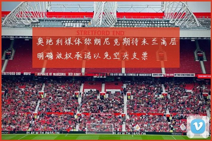 奥地利媒体称朗尼克期待米兰高层明确放权承诺以免空头支票