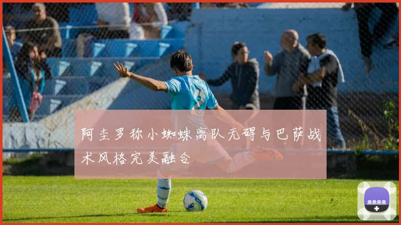 阿圭罗称小蜘蛛离队无碍与巴萨战术风格完美融合