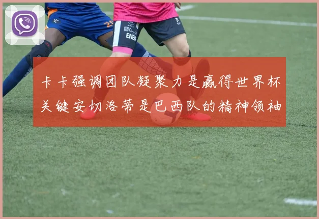 卡卡强调团队凝聚力是赢得世界杯关键安切洛蒂是巴西队的精神领袖