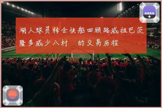 湖人球员转会快船回顾路威祖巴茨隆多威少八村塁的交易历程
