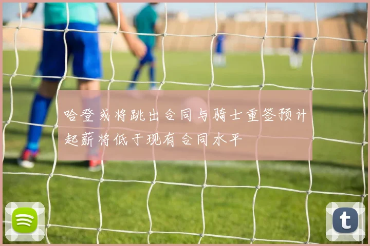 哈登或将跳出合同与骑士重签预计起薪将低于现有合同水平