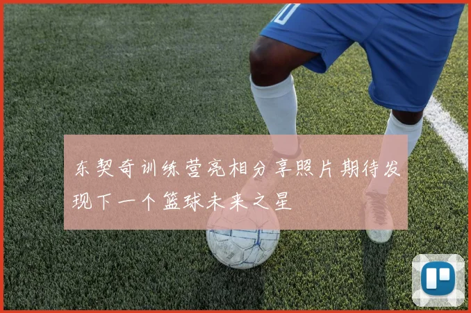 东契奇训练营亮相分享照片期待发现下一个篮球未来之星