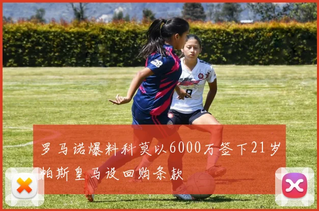罗马诺爆料科莫以6000万签下21岁帕斯皇马设回购条款