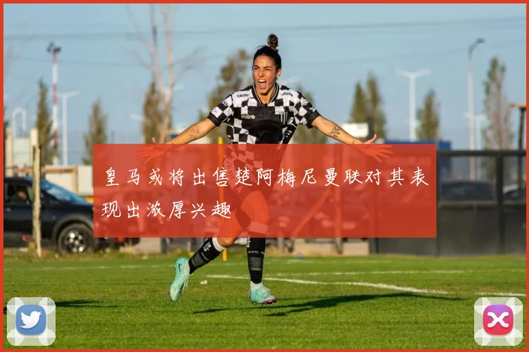皇马或将出售楚阿梅尼曼联对其表现出浓厚兴趣