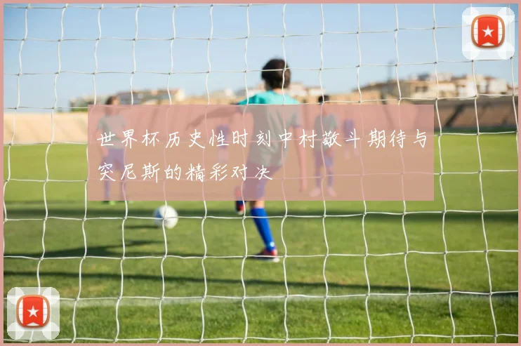 世界杯历史性时刻中村敬斗期待与突尼斯的精彩对决