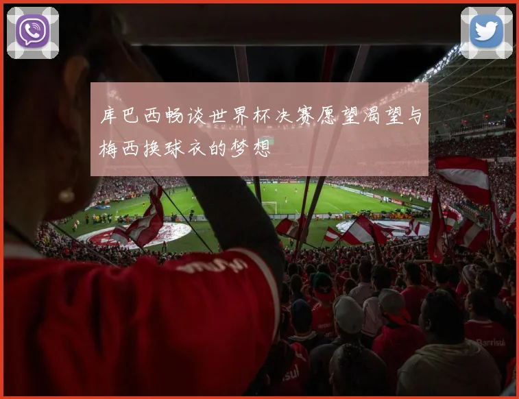 库巴西畅谈世界杯决赛愿望渴望与梅西换球衣的梦想
