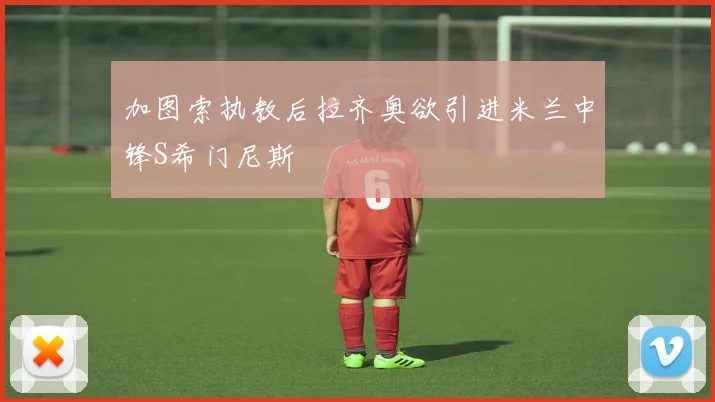 加图索执教后拉齐奥欲引进米兰中锋S希门尼斯