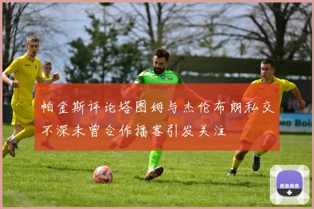 帕金斯评论塔图姆与杰伦布朗私交不深未曾合作播客引发关注