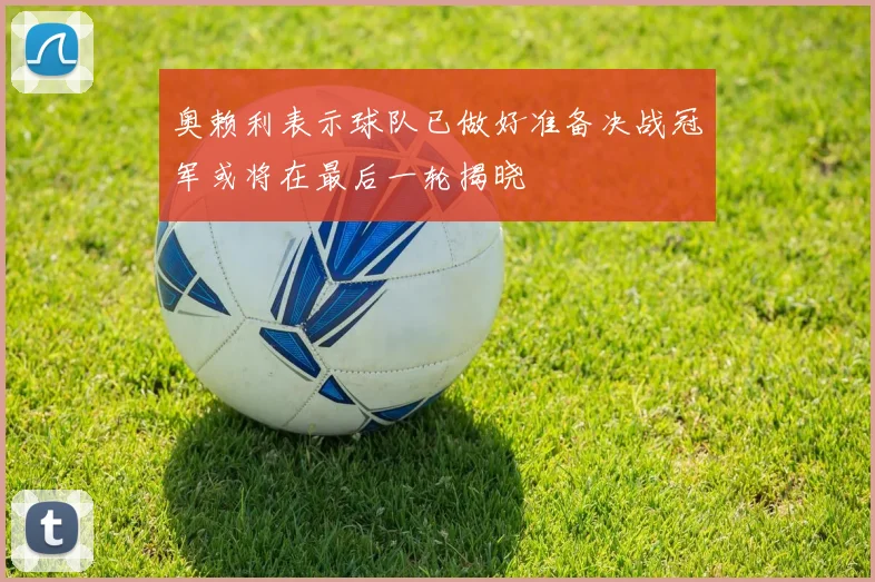奥赖利表示球队已做好准备决战冠军或将在最后一轮揭晓