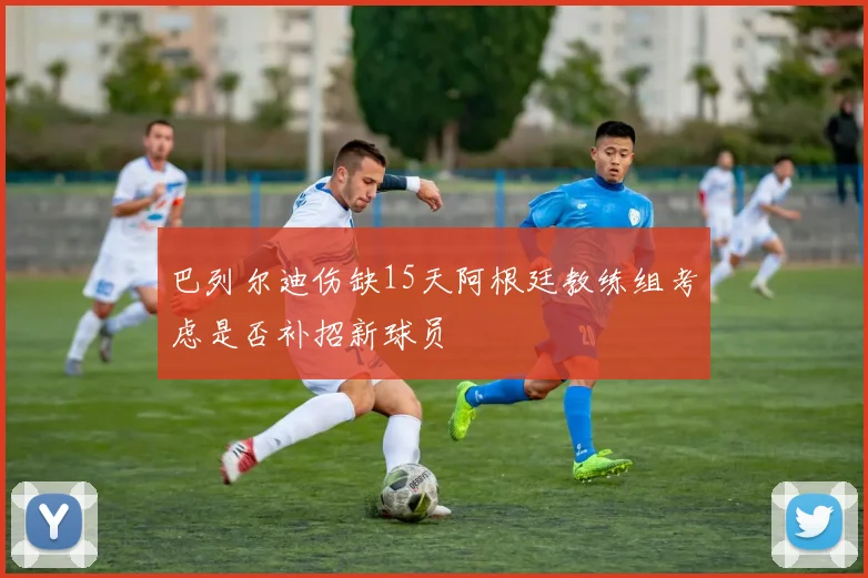 巴列尔迪伤缺15天阿根廷教练组考虑是否补招新球员