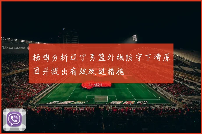 杨鸣分析辽宁男篮外线防守下滑原因并提出有效改进措施