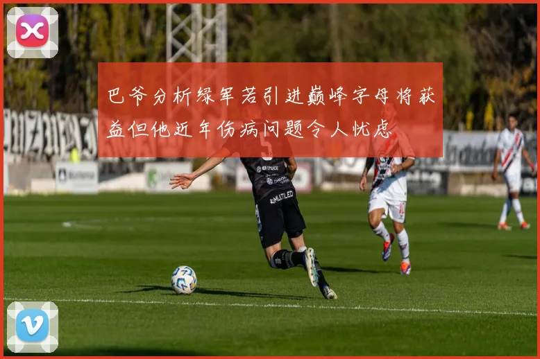 巴爷分析绿军若引进巅峰字母将获益但他近年伤病问题令人忧虑