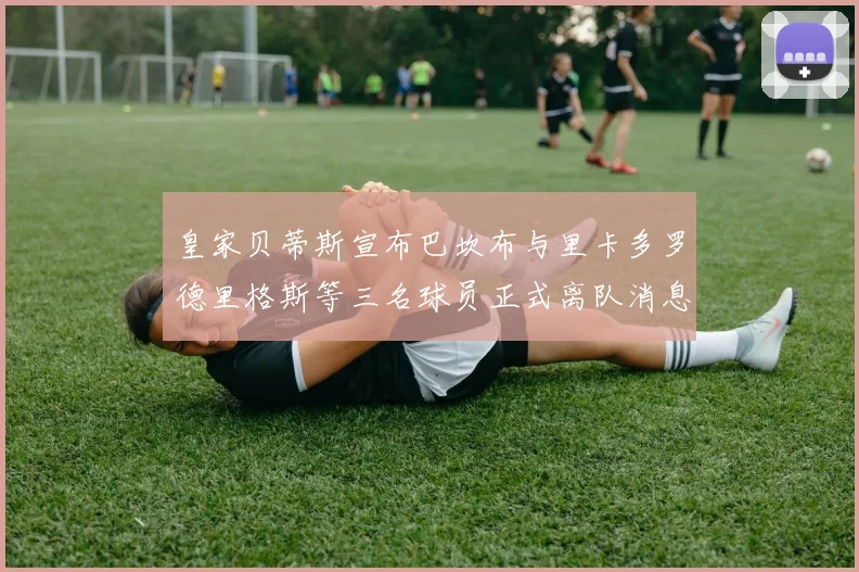 皇家贝蒂斯宣布巴坎布与里卡多罗德里格斯等三名球员正式离队消息