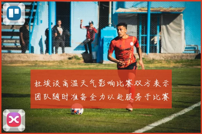 杜埃谈高温天气影响比赛双方表示团队随时准备全力以赴服务于比赛