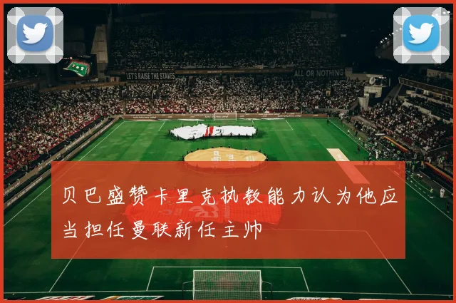 贝巴盛赞卡里克执教能力认为他应当担任曼联新任主帅