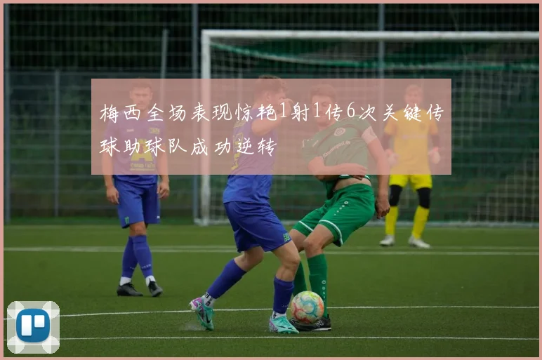 梅西全场表现惊艳1射1传6次关键传球助球队成功逆转