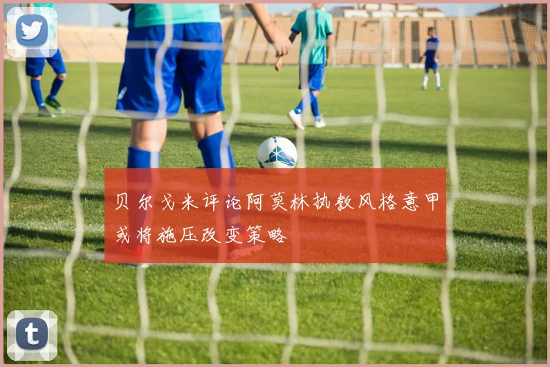 贝尔戈米评论阿莫林执教风格意甲或将施压改变策略