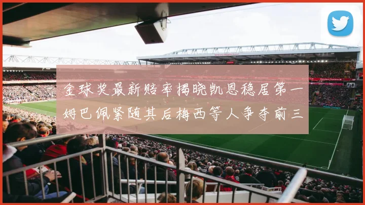 金球奖最新赔率揭晓凯恩稳居第一姆巴佩紧随其后梅西等人争夺前三名